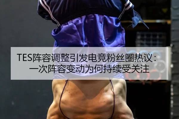TES阵容调整引发电竞粉丝圈热议：一次阵容变动为何持续受关注